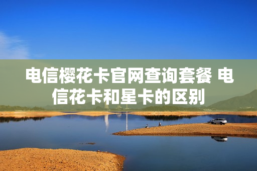 电信樱花卡官网查询套餐 电信花卡和星卡的区别