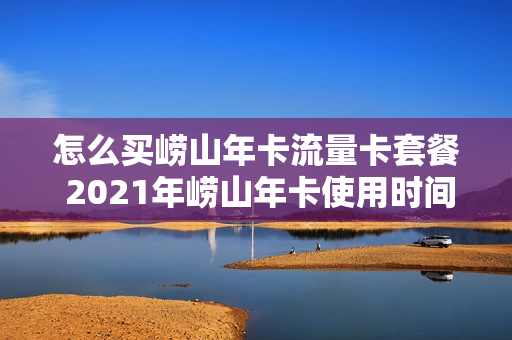 怎么买崂山年卡流量卡套餐 2021年崂山年卡使用时间