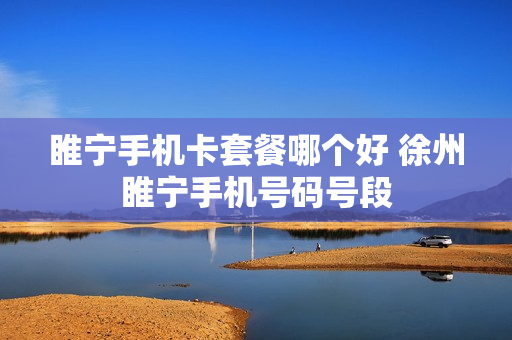 睢宁手机卡套餐哪个好 徐州睢宁手机号码号段