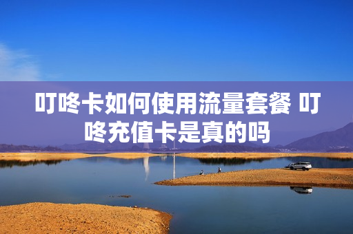 叮咚卡如何使用流量套餐 叮咚充值卡是真的吗