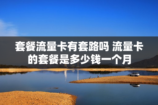 套餐流量卡有套路吗 流量卡的套餐是多少钱一个月