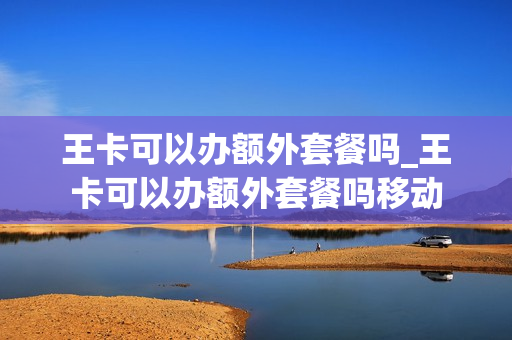 王卡可以办额外套餐吗_王卡可以办额外套餐吗移动