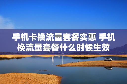 手机卡换流量套餐实惠 手机换流量套餐什么时候生效
