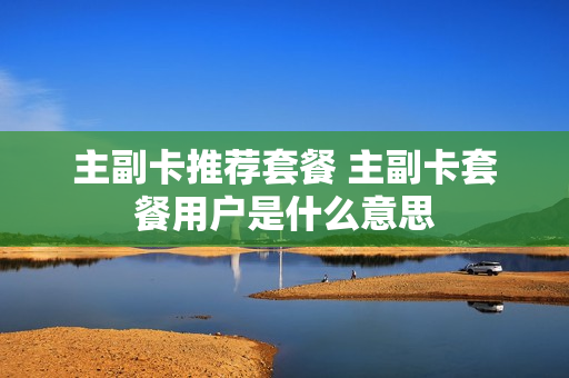 主副卡推荐套餐 主副卡套餐用户是什么意思