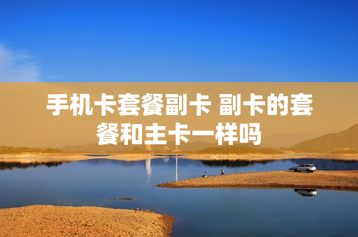 手机卡套餐副卡 副卡的套餐和主卡一样吗