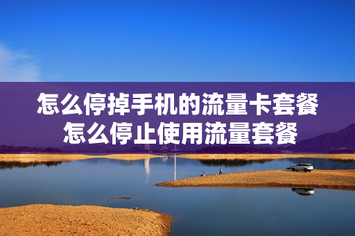 怎么停掉手机的流量卡套餐 怎么停止使用流量套餐