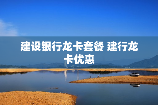 建设银行龙卡套餐 建行龙卡优惠