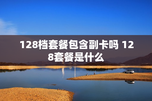 128档套餐包含副卡吗 128套餐是什么