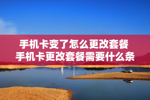 手机卡变了怎么更改套餐 手机卡更改套餐需要什么条件