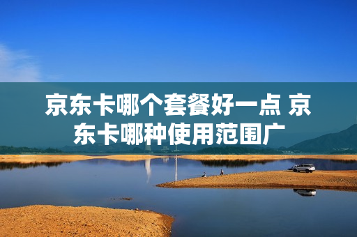 京东卡哪个套餐好一点 京东卡哪种使用范围广