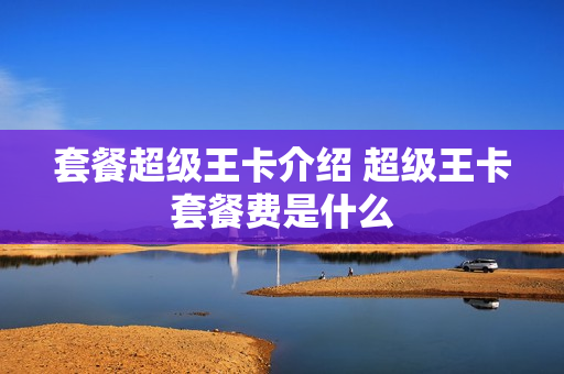 套餐超级王卡介绍 超级王卡套餐费是什么