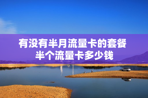 有没有半月流量卡的套餐 半个流量卡多少钱