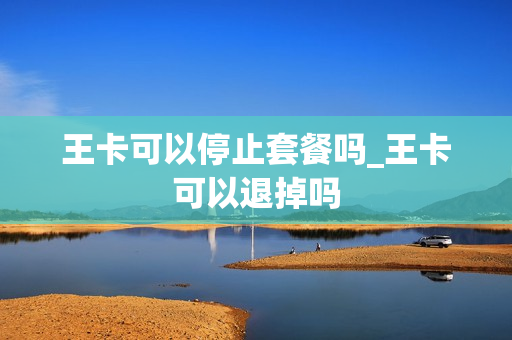 王卡可以停止套餐吗_王卡可以退掉吗