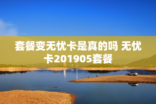 套餐变无忧卡是真的吗 无忧卡201905套餐