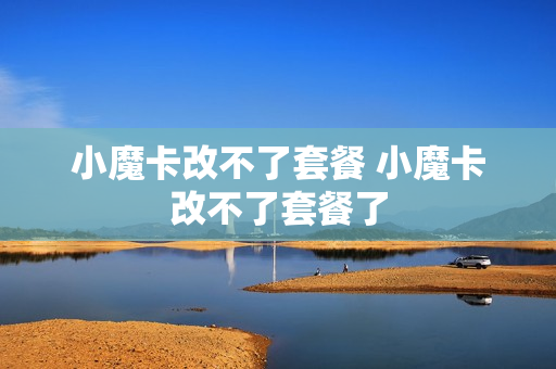 小魔卡改不了套餐 小魔卡改不了套餐了