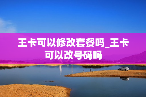 王卡可以修改套餐吗_王卡可以改号码吗
