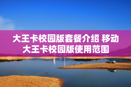 大王卡校园版套餐介绍 移动大王卡校园版使用范围
