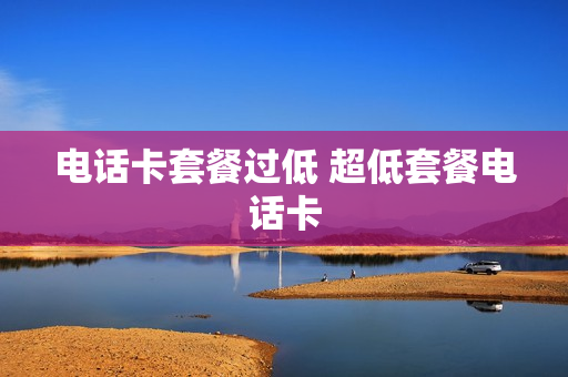 电话卡套餐过低 超低套餐电话卡