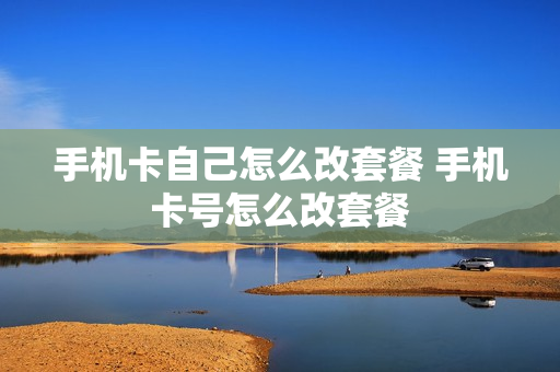 手机卡自己怎么改套餐 手机卡号怎么改套餐