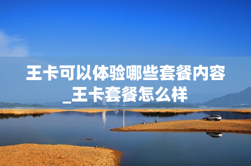 王卡可以体验哪些套餐内容_王卡套餐怎么样