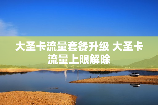 大圣卡流量套餐升级 大圣卡流量上限解除