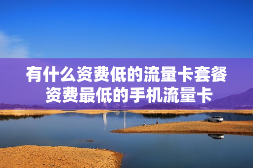 有什么资费低的流量卡套餐 资费最低的手机流量卡