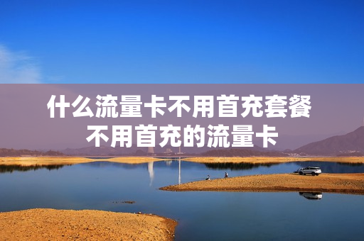 什么流量卡不用首充套餐 不用首充的流量卡
