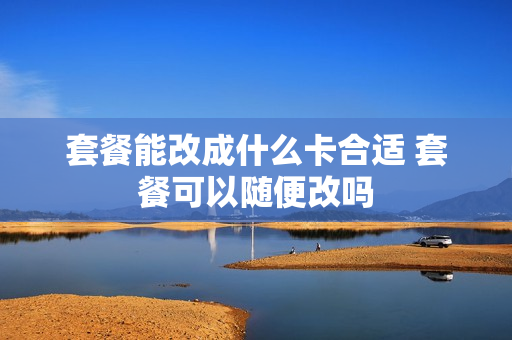 套餐能改成什么卡合适 套餐可以随便改吗