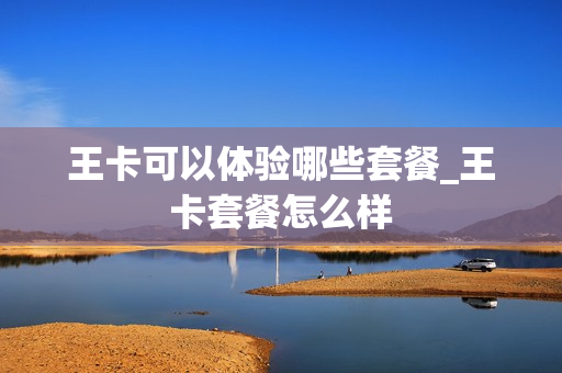 王卡可以体验哪些套餐_王卡套餐怎么样