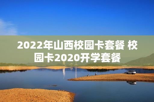 2022年山西校园卡套餐 校园卡2020开学套餐