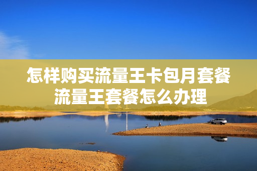 怎样购买流量王卡包月套餐 流量王套餐怎么办理