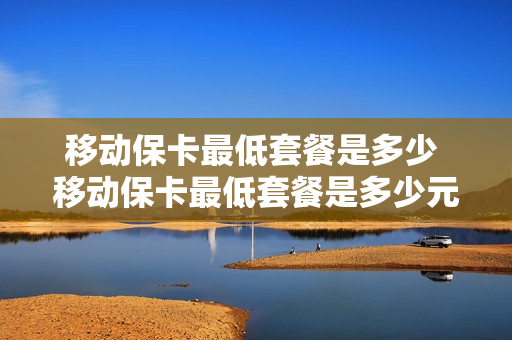 移动保卡最低套餐是多少 移动保卡最低套餐是多少元