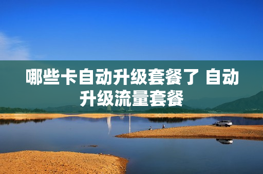 哪些卡自动升级套餐了 自动升级流量套餐