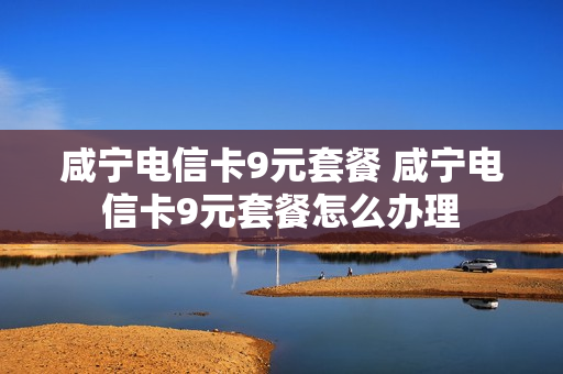 咸宁电信卡9元套餐 咸宁电信卡9元套餐怎么办理