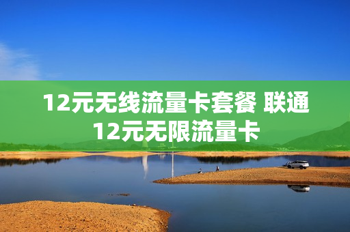 12元无线流量卡套餐 联通12元无限流量卡