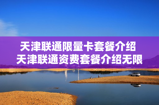 天津联通限量卡套餐介绍 天津联通资费套餐介绍无限流量