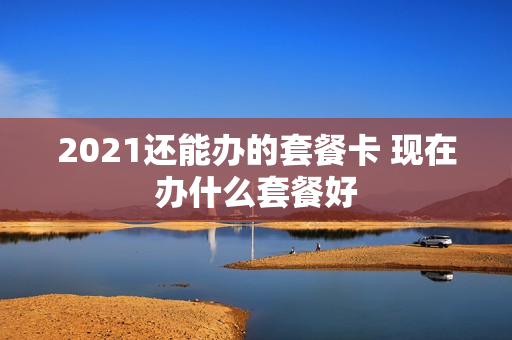 2021还能办的套餐卡 现在办什么套餐好