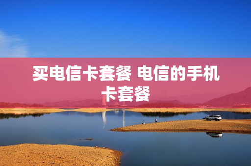 买电信卡套餐 电信的手机卡套餐