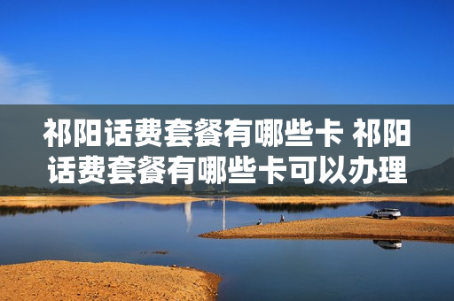 祁阳话费套餐有哪些卡 祁阳话费套餐有哪些卡可以办理