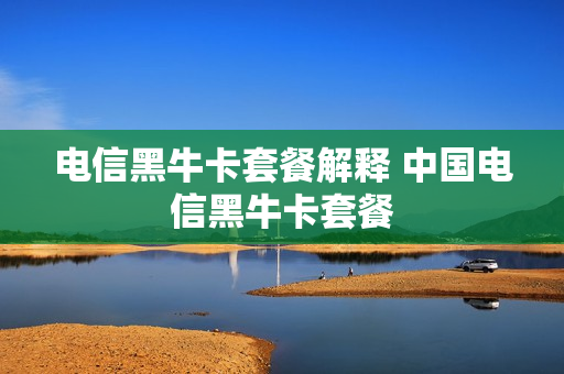 电信黑牛卡套餐解释 中国电信黑牛卡套餐