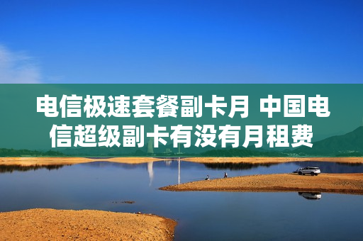电信极速套餐副卡月 中国电信超级副卡有没有月租费