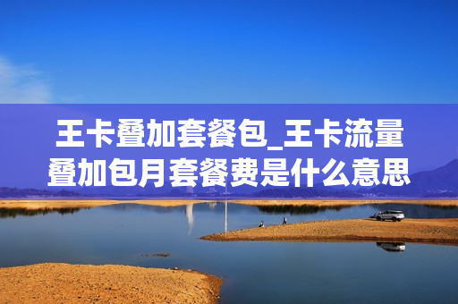 王卡叠加套餐包_王卡流量叠加包月套餐费是什么意思