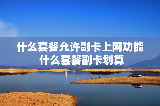 什么套餐允许副卡上网功能 什么套餐副卡划算