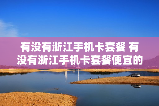 有没有浙江手机卡套餐 有没有浙江手机卡套餐便宜的