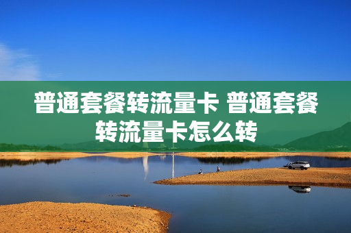 普通套餐转流量卡 普通套餐转流量卡怎么转