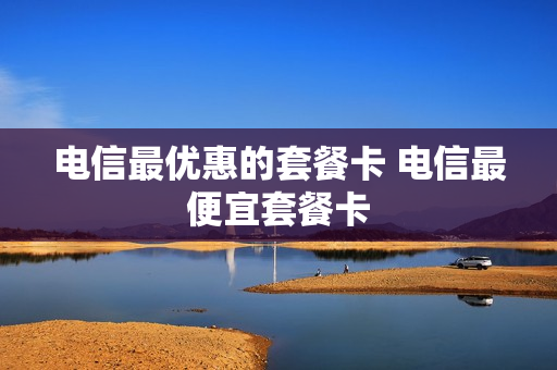 电信最优惠的套餐卡 电信最便宜套餐卡