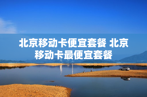 北京移动卡便宜套餐 北京移动卡最便宜套餐
