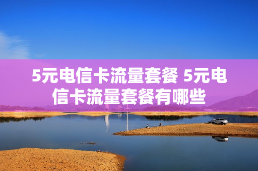 5元电信卡流量套餐 5元电信卡流量套餐有哪些
