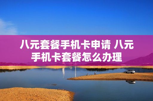 八元套餐手机卡申请 八元手机卡套餐怎么办理