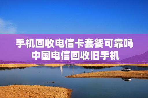手机回收电信卡套餐可靠吗 中国电信回收旧手机